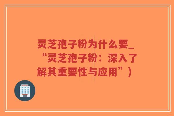 灵芝孢子粉为什么要_“灵芝孢子粉:深入了解其重要性与应用”)-第1张图片-超越 灵芝孢子粉为什么要_“灵芝孢子粉:深入了解其重要性与应用”)-第1张图片-超越