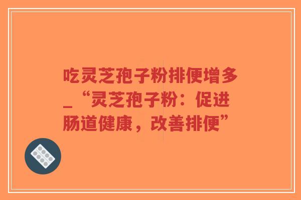 吃灵芝孢子粉排便增多_“灵芝孢子粉:促进肠道健康,改善排便”-第1张图片-超越 吃灵芝孢子粉排便增多_“灵芝孢子粉:促进肠道健康,改善排便”-第1张图片-超越