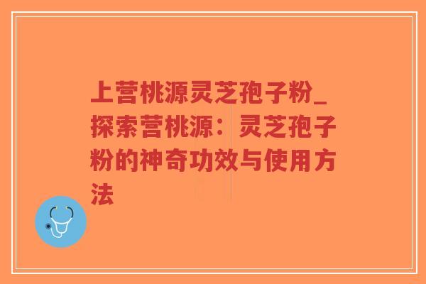 上营桃源灵芝孢子粉_探索营桃源:灵芝孢子粉的神奇功效与使用方法-第1张图片-超越 上营桃源灵芝孢子粉_探索营桃源:灵芝孢子粉的神奇功效与使用方法-第1张图片-超越