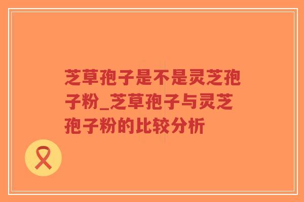 芝草孢子是不是灵芝孢子粉_芝草孢子与灵芝孢子粉的比较分析-第1张图片-超越 芝草孢子是不是灵芝孢子粉_芝草孢子与灵芝孢子粉的比较分析-第1张图片-超越