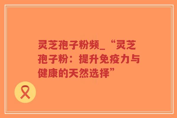 灵芝孢子粉频_“灵芝孢子粉:提升免疫力与健康的天然选择”-第1张图片-超越 灵芝孢子粉频_“灵芝孢子粉:提升免疫力与健康的天然选择”-第1张图片-超越