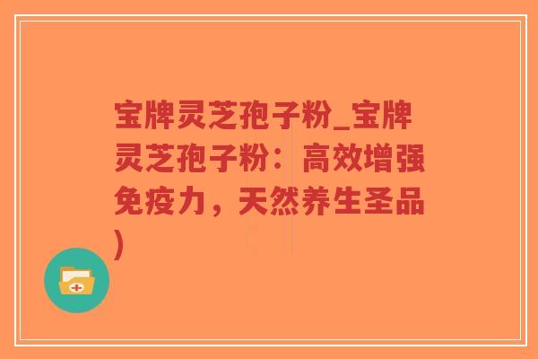 宝牌灵芝孢子粉_宝牌灵芝孢子粉:高效增强免疫力,天然养生圣品)-第1张图片-超越 宝牌灵芝孢子粉_宝牌灵芝孢子粉:高效增强免疫力,天然养生圣品)-第1张图片-超越