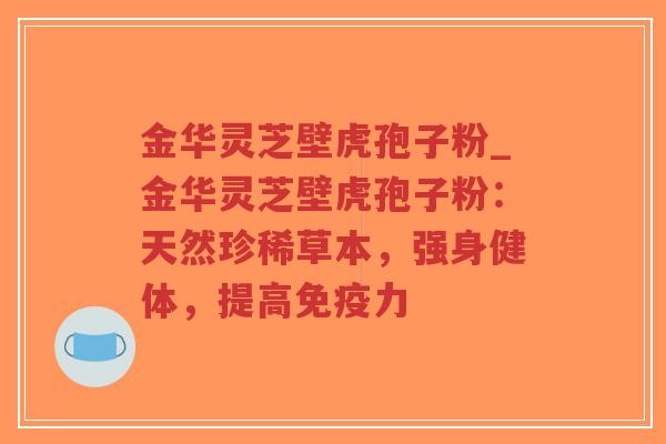 金华灵芝壁虎孢子粉_金华灵芝壁虎孢子粉:天然珍稀草本,强身健体,提高免疫力-第1张图片-超越 金华灵芝壁虎孢子粉_金华灵芝壁虎孢子粉:天然珍稀草本,强身健体,提高免疫力-第1张图片-超越