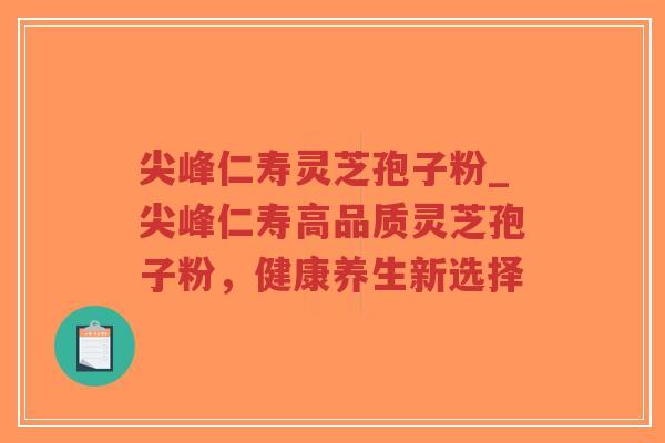 尖峰仁寿灵芝孢子粉_尖峰仁寿高品质灵芝孢子粉,健康养生新选择-第1张图片-超越 尖峰仁寿灵芝孢子粉_尖峰仁寿高品质灵芝孢子粉,健康养生新选择-第1张图片-超越