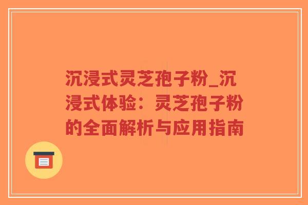 沉浸式灵芝孢子粉_沉浸式体验:灵芝孢子粉的全面解析与应用指南-第1张图片-超越 沉浸式灵芝孢子粉_沉浸式体验:灵芝孢子粉的全面解析与应用指南-第1张图片-超越