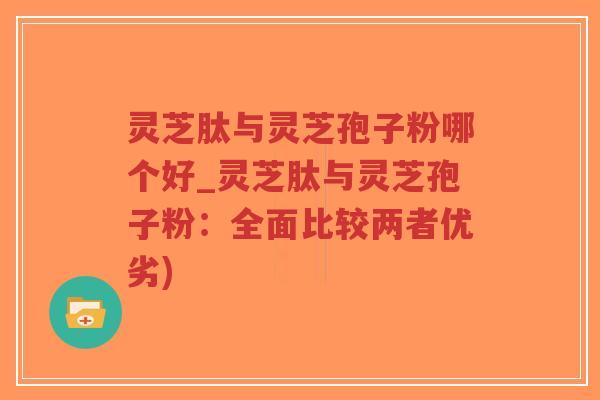 灵芝肽与灵芝孢子粉哪个好_灵芝肽与灵芝孢子粉：全面比较两者优劣)-第1张图片-超越