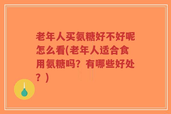 老年人买氨糖好不好呢怎么看(老年人适合食用氨糖吗？有哪些好处？)-第1张图片-超越