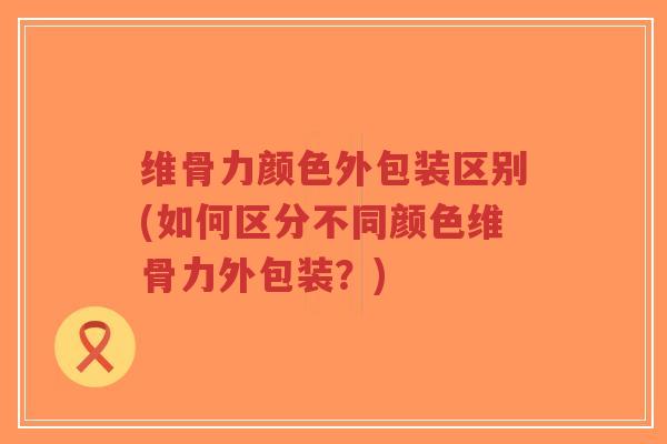 维骨力颜色外包装区别(如何区分不同颜色维骨力外包装?)-第1张图片-超越 维骨力颜色外包装区别(如何区分不同颜色维骨力外包装?)-第1张图片-超越