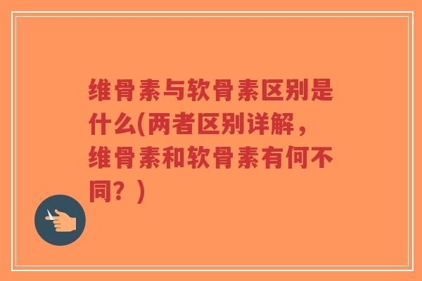 维骨素与软骨素区别是什么(两者区别详解，维骨素和软骨素有何不同？)-第1张图片-超越