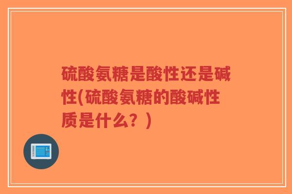 硫酸氨糖是酸性还是碱性(硫酸氨糖的酸碱性质是什么?)-第1张图片-超越 硫酸氨糖是酸性还是碱性(硫酸氨糖的酸碱性质是什么?)-第1张图片-超越