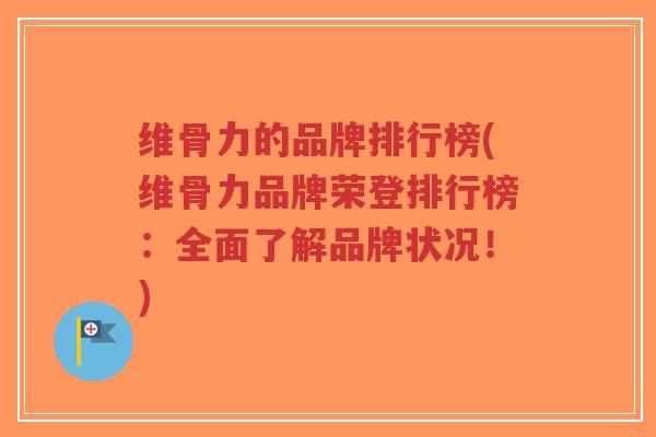 维骨力的品牌排行榜(维骨力品牌荣登排行榜:全面了解品牌状况!)-第1张图片-超越 维骨力的品牌排行榜(维骨力品牌荣登排行榜:全面了解品牌状况!)-第1张图片-超越