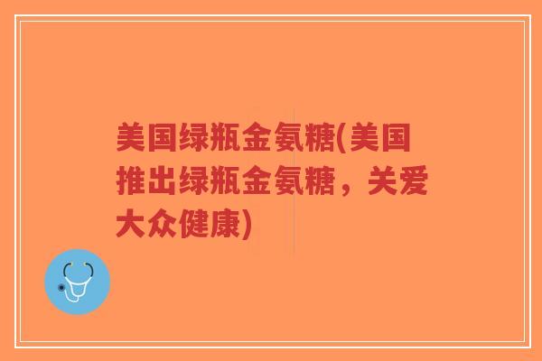 美国绿瓶金氨糖(美国推出绿瓶金氨糖,关爱大众健康)-第1张图片-超越 美国绿瓶金氨糖(美国推出绿瓶金氨糖,关爱大众健康)-第1张图片-超越