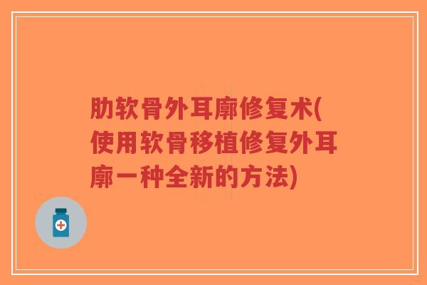 肋软骨外耳廓修复术(使用软骨移植修复外耳廓一种全新的方法)-第1张图片-超越 肋软骨外耳廓修复术(使用软骨移植修复外耳廓一种全新的方法)-第1张图片-超越