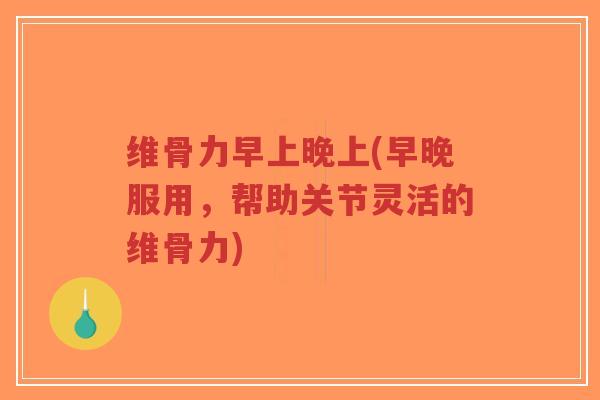 维骨力早上晚上(早晚服用,帮助关节灵活的维骨力)-第1张图片-超越 维骨力早上晚上(早晚服用,帮助关节灵活的维骨力)-第1张图片-超越