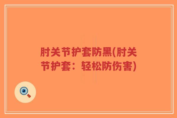 肘关节护套防黑(肘关节护套:轻松防伤害)-第1张图片-超越 肘关节护套防黑(肘关节护套:轻松防伤害)-第1张图片-超越