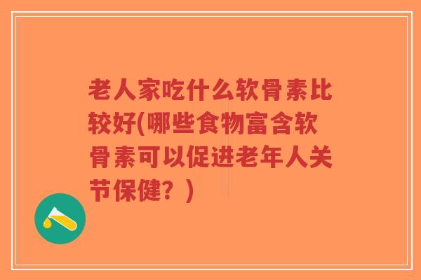 老人家吃什么软骨素比较好(哪些食物富含软骨素可以促进老年人关节保健?)-第1张图片-超越 老人家吃什么软骨素比较好(哪些食物富含软骨素可以促进老年人关节保健?)-第1张图片-超越