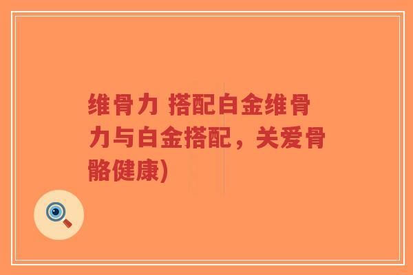 维骨力 搭配白金维骨力与白金搭配,关爱骨骼健康)-第1张图片-超越 维骨力 搭配白金维骨力与白金搭配,关爱骨骼健康)-第1张图片-超越