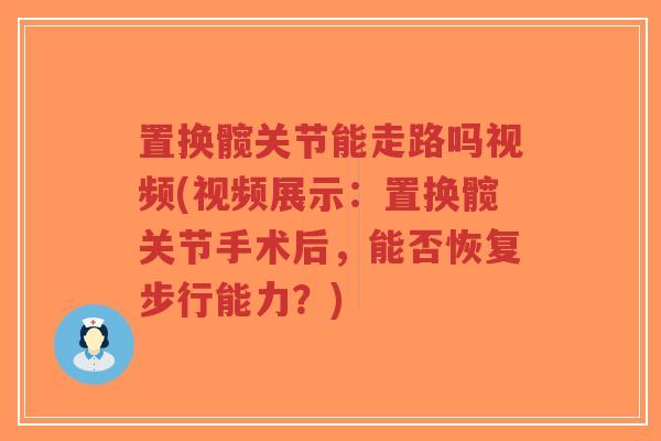 置换髋关节能走路吗视频(视频展示:置换髋关节手术后,能否恢复步行能力?)-第1张图片-超越 置换髋关节能走路吗视频(视频展示:置换髋关节手术后,能否恢复步行能力?)-第1张图片-超越