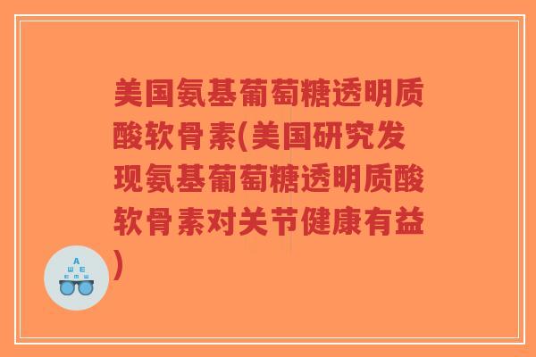 美国氨基葡萄糖透明质酸软骨素(美国研究发现氨基葡萄糖透明质酸软骨素对关节健康有益)-第1张图片-超越 美国氨基葡萄糖透明质酸软骨素(美国研究发现氨基葡萄糖透明质酸软骨素对关节健康有益)-第1张图片-超越