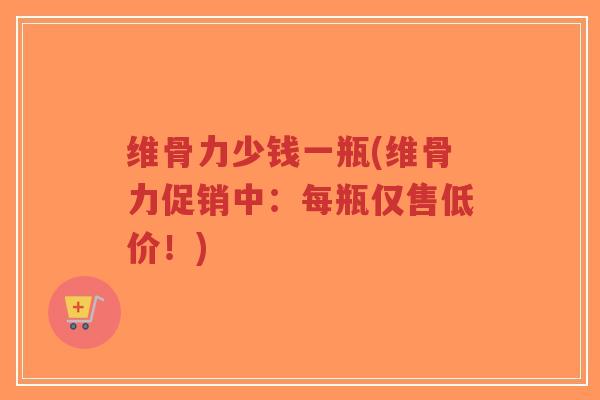 维骨力少钱一瓶(维骨力促销中：每瓶仅售低价！)-第1张图片-超越