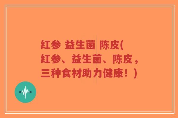 红参 益生菌 陈皮(红参、益生菌、陈皮,三种食材助力健康!)-第1张图片-超越 红参 益生菌 陈皮(红参、益生菌、陈皮,三种食材助力健康!)-第1张图片-超越