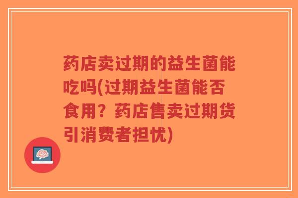 药店卖过期的益生菌能吃吗(过期益生菌能否食用?药店售卖过期货引消费者担忧)-第1张图片-超越 药店卖过期的益生菌能吃吗(过期益生菌能否食用?药店售卖过期货引消费者担忧)-第1张图片-超越