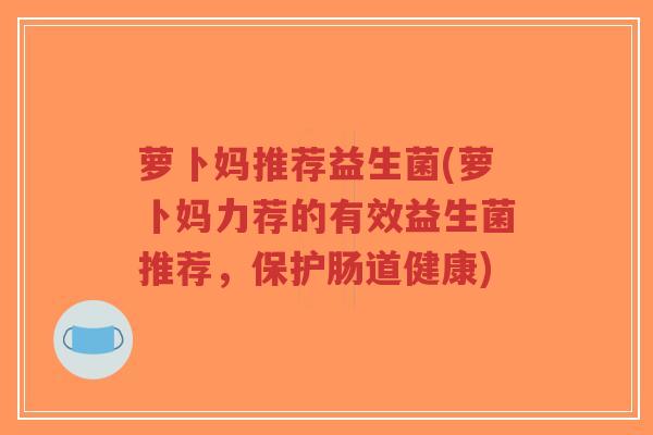 萝卜妈推荐益生菌(萝卜妈力荐的有效益生菌推荐,保护肠道健康)-第1张图片-超越 萝卜妈推荐益生菌(萝卜妈力荐的有效益生菌推荐,保护肠道健康)-第1张图片-超越