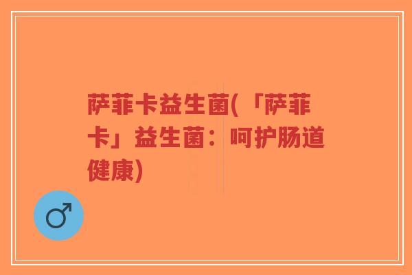 萨菲卡益生菌(「萨菲卡」益生菌:呵护肠道健康)-第1张图片-超越 萨菲卡益生菌(「萨菲卡」益生菌:呵护肠道健康)-第1张图片-超越