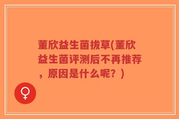 董欣益生菌拔草(董欣益生菌评测后不再推荐,原因是什么呢?)-第1张图片-超越 董欣益生菌拔草(董欣益生菌评测后不再推荐,原因是什么呢?)-第1张图片-超越