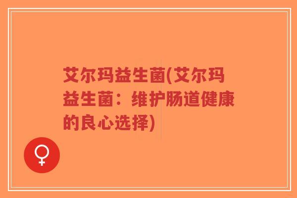 艾尔玛益生菌(艾尔玛益生菌:维护肠道健康的良心选择)-第1张图片-超越 艾尔玛益生菌(艾尔玛益生菌:维护肠道健康的良心选择)-第1张图片-超越