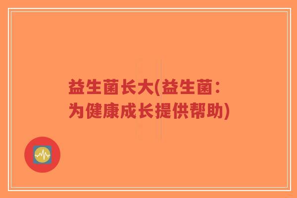 益生菌长大(益生菌:为健康成长提供帮助)-第1张图片-超越 益生菌长大(益生菌:为健康成长提供帮助)-第1张图片-超越