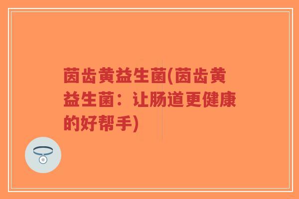 茵齿黄益生菌(茵齿黄益生菌:让肠道更健康的好帮手)-第1张图片-超越 茵齿黄益生菌(茵齿黄益生菌:让肠道更健康的好帮手)-第1张图片-超越