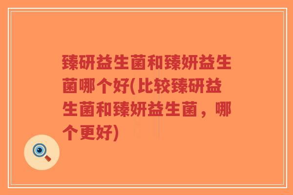 臻研益生菌和臻妍益生菌哪个好(比较臻研益生菌和臻妍益生菌,哪个更好)-第1张图片-超越 臻研益生菌和臻妍益生菌哪个好(比较臻研益生菌和臻妍益生菌,哪个更好)-第1张图片-超越