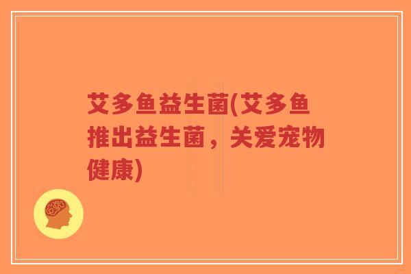 艾多鱼益生菌(艾多鱼推出益生菌,关爱宠物健康)-第1张图片-超越 艾多鱼益生菌(艾多鱼推出益生菌,关爱宠物健康)-第1张图片-超越