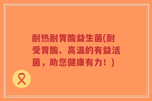 耐热耐胃酸益生菌(耐受胃酸、高温的有益活菌,助您健康有力!)-第1张图片-超越 耐热耐胃酸益生菌(耐受胃酸、高温的有益活菌,助您健康有力!)-第1张图片-超越