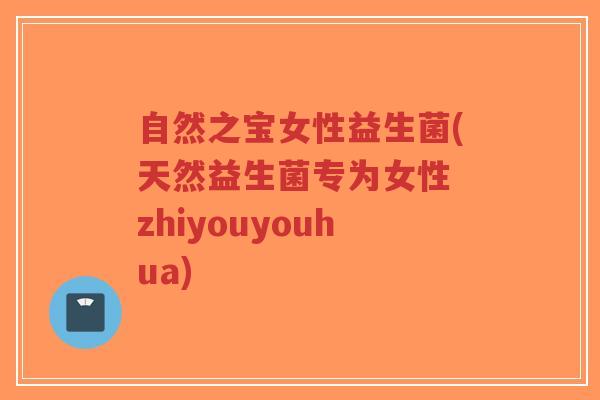 自然之宝女性益生菌(天然益生菌专为女性 zhiyouyouhua)-第1张图片-超越