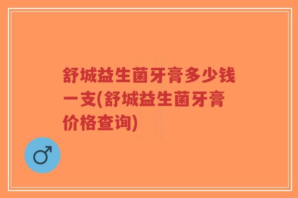 舒城益生菌牙膏多少钱一支(舒城益生菌牙膏价格查询)-第1张图片-超越 舒城益生菌牙膏多少钱一支(舒城益生菌牙膏价格查询)-第1张图片-超越