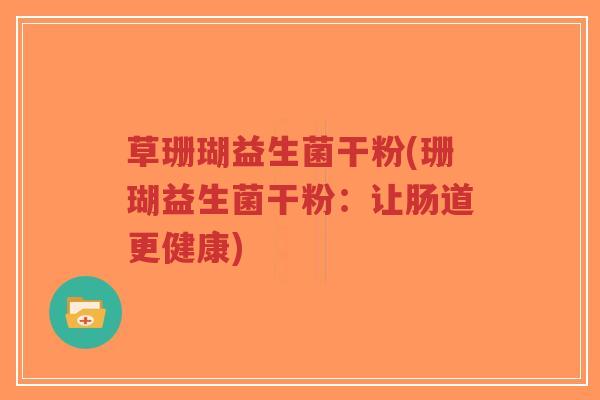 草珊瑚益生菌干粉(珊瑚益生菌干粉:让肠道更健康)-第1张图片-超越 草珊瑚益生菌干粉(珊瑚益生菌干粉:让肠道更健康)-第1张图片-超越
