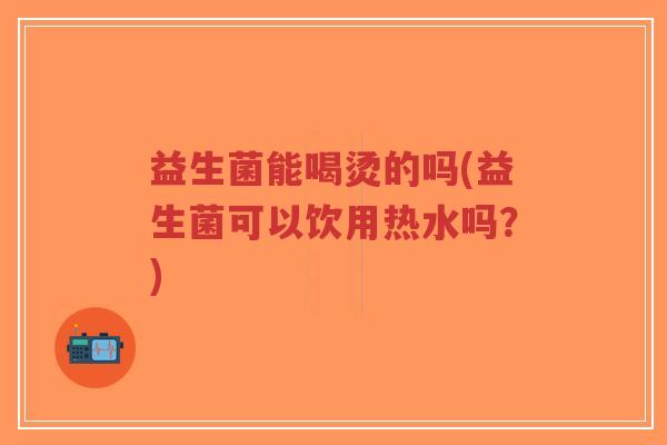 益生菌能喝烫的吗(益生菌可以饮用热水吗？)-第1张图片-超越