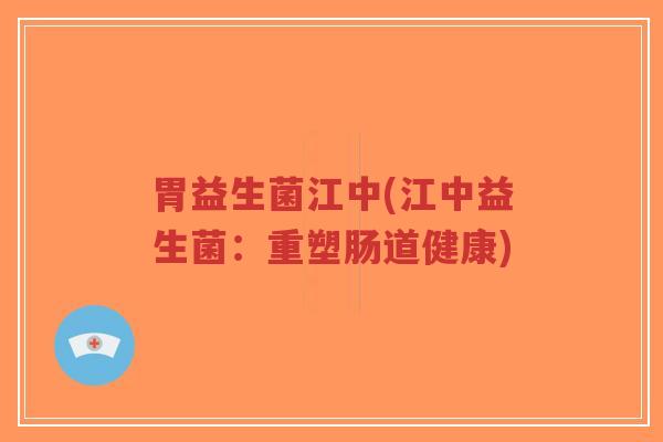 胃益生菌江中(江中益生菌:重塑肠道健康)-第1张图片-超越 胃益生菌江中(江中益生菌:重塑肠道健康)-第1张图片-超越
