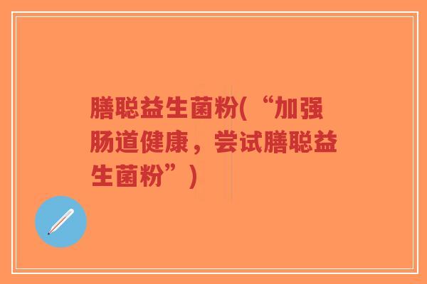 膳聪益生菌粉(“加强肠道健康,尝试膳聪益生菌粉”)-第1张图片-超越 膳聪益生菌粉(“加强肠道健康,尝试膳聪益生菌粉”)-第1张图片-超越