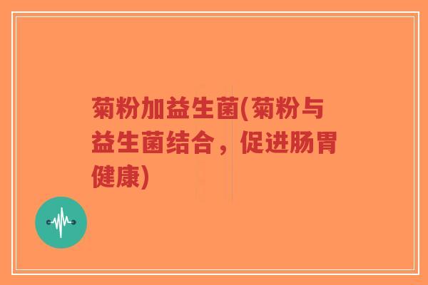 菊粉加益生菌(菊粉与益生菌结合，促进肠胃健康)-第1张图片-超越