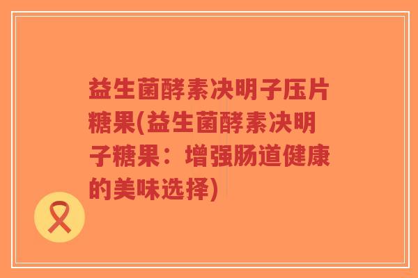 益生菌酵素决明子压片糖果(益生菌酵素决明子糖果:增强肠道健康的美味选择)-第1张图片-超越 益生菌酵素决明子压片糖果(益生菌酵素决明子糖果:增强肠道健康的美味选择)-第1张图片-超越