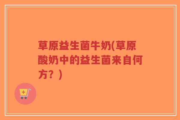 草原益生菌牛奶(草原酸奶中的益生菌来自何方?)-第1张图片-超越 草原益生菌牛奶(草原酸奶中的益生菌来自何方?)-第1张图片-超越