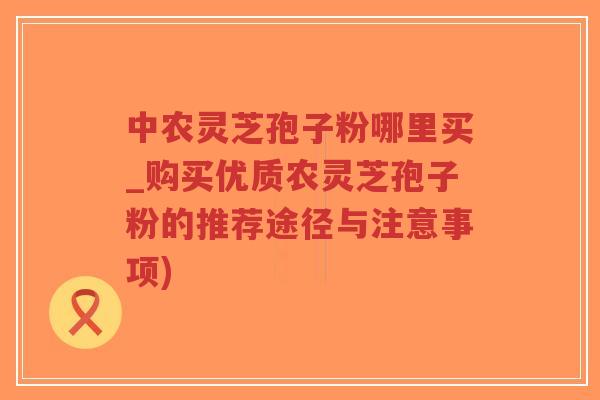 中农灵芝孢子粉哪里买_购买优质农灵芝孢子粉的推荐途径与注意事项)-第1张图片-超越 中农灵芝孢子粉哪里买_购买优质农灵芝孢子粉的推荐途径与注意事项)-第1张图片-超越