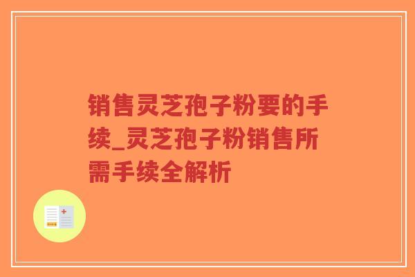 销售灵芝孢子粉要的手续_灵芝孢子粉销售所需手续全解析-第1张图片-超越 销售灵芝孢子粉要的手续_灵芝孢子粉销售所需手续全解析-第1张图片-超越