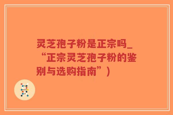 灵芝孢子粉是正宗吗_“正宗灵芝孢子粉的鉴别与选购指南”)-第1张图片-超越 灵芝孢子粉是正宗吗_“正宗灵芝孢子粉的鉴别与选购指南”)-第1张图片-超越