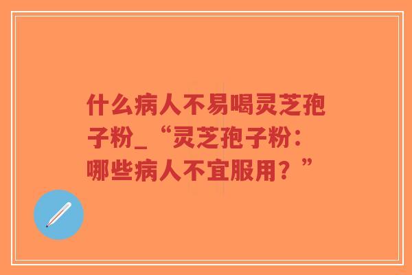 什么病人不易喝灵芝孢子粉_“灵芝孢子粉：哪些病人不宜服用？”-第1张图片-超越