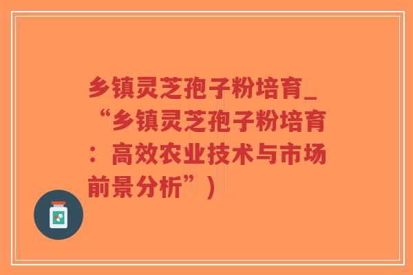 乡镇灵芝孢子粉培育_“乡镇灵芝孢子粉培育:高效农业技术与市场前景分析”)-第1张图片-超越 乡镇灵芝孢子粉培育_“乡镇灵芝孢子粉培育:高效农业技术与市场前景分析”)-第1张图片-超越