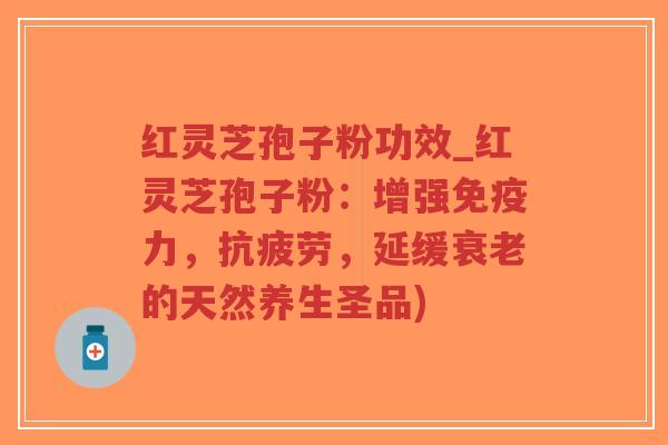 红灵芝孢子粉功效_红灵芝孢子粉:增强免疫力,抗疲劳,延缓衰老的天然养生圣品)-第1张图片-超越 红灵芝孢子粉功效_红灵芝孢子粉:增强免疫力,抗疲劳,延缓衰老的天然养生圣品)-第1张图片-超越